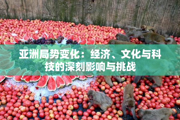 亚洲局势变化：经济、文化与科技的深刻影响与挑战