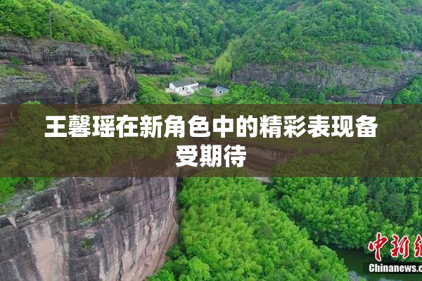 王馨瑶在新角色中的精彩表现备受期待
