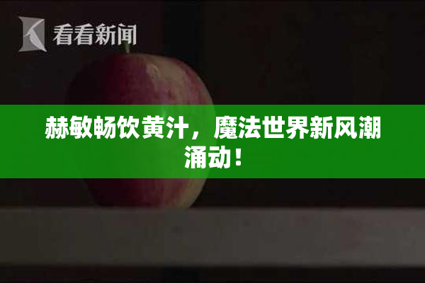 赫敏畅饮黄汁，魔法世界新风潮涌动！