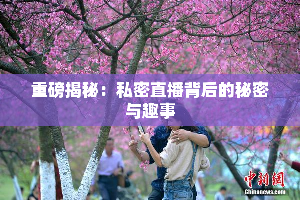 重磅揭秘：私密直播背后的秘密与趣事