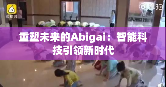 重塑未来的Abigai：智能科技引领新时代