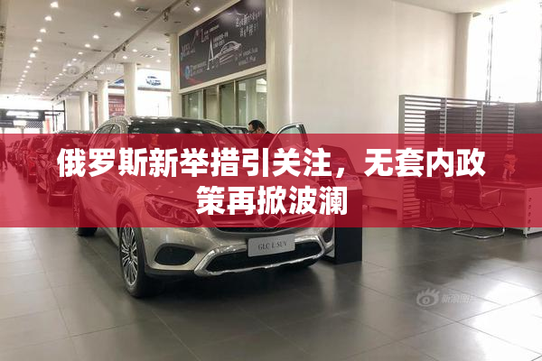俄罗斯新举措引关注，无套内政策再掀波澜