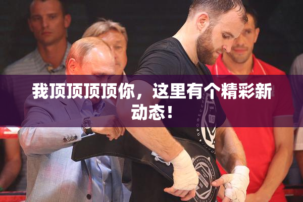 我顶顶顶顶你，这里有个精彩新动态！