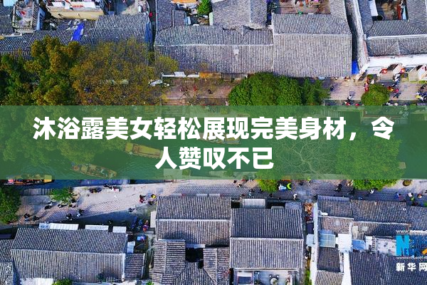 沐浴露美女轻松展现完美身材，令人赞叹不已