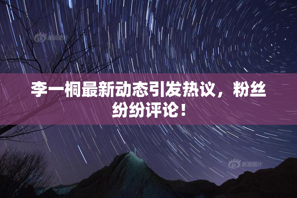 李一桐最新动态引发热议，粉丝纷纷评论！