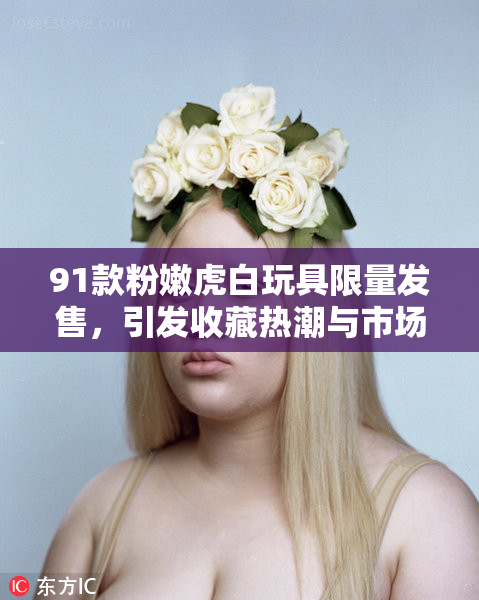91款粉嫩虎白玩具限量发售，引发收藏热潮与市场关注