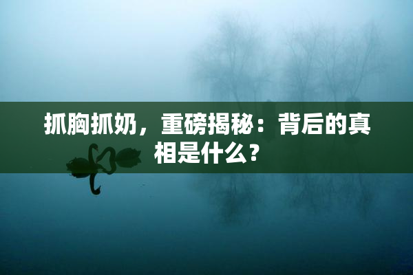 抓胸抓奶，重磅揭秘：背后的真相是什么？
