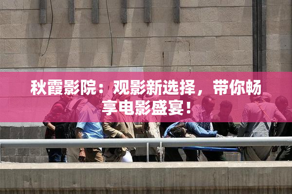 秋霞影院：观影新选择，带你畅享电影盛宴！