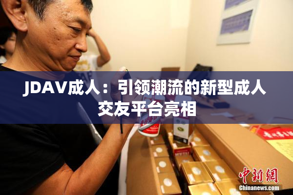 JDAV成人：引领潮流的新型成人交友平台亮相