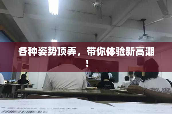 各种姿势顶弄，带你体验新高潮！