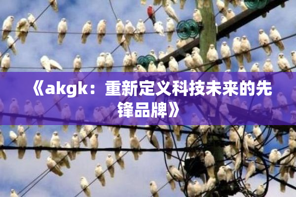 《akgk：重新定义科技未来的先锋品牌》