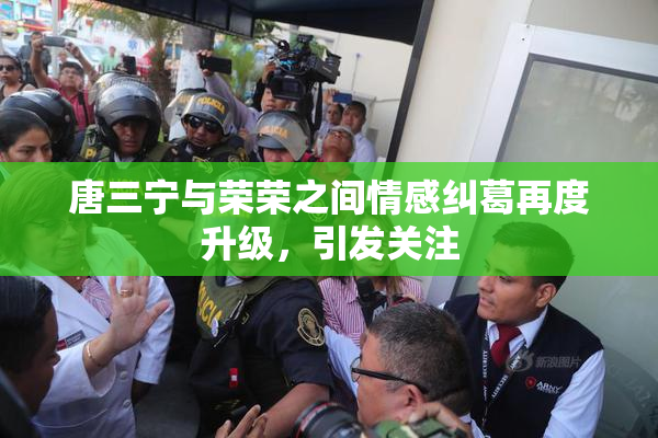 唐三宁与荣荣之间情感纠葛再度升级，引发关注