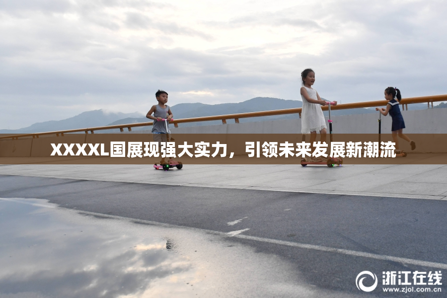 XXXXL国展现强大实力，引领未来发展新潮流