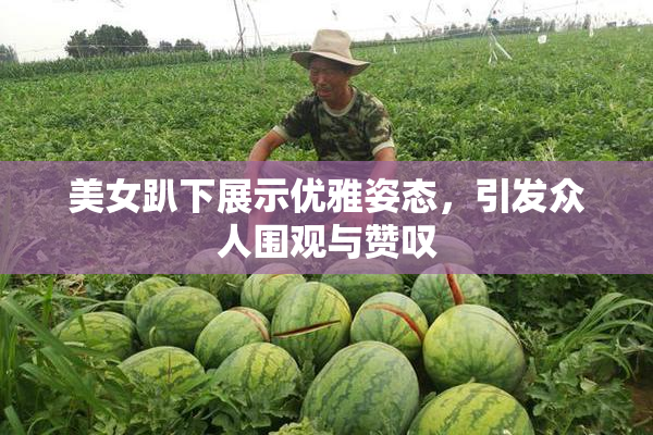 美女趴下展示优雅姿态，引发众人围观与赞叹