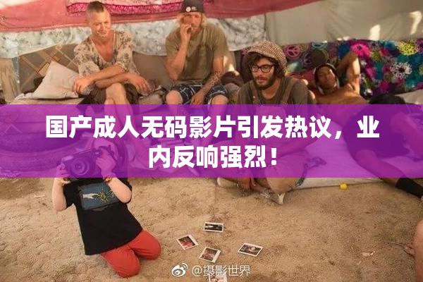国产成人无码影片引发热议，业内反响强烈！