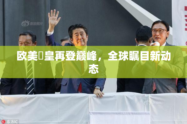 欧美嘼皇再登巅峰，全球瞩目新动态