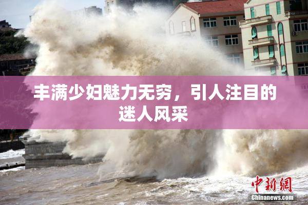 丰满少妇魅力无穷，引人注目的迷人风采