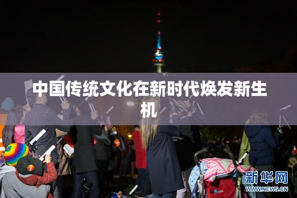 中国传统文化在新时代焕发新生机