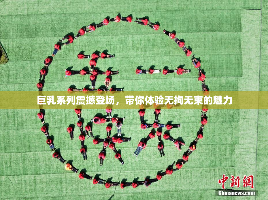 巨乳系列震撼登场，带你体验无拘无束的魅力
