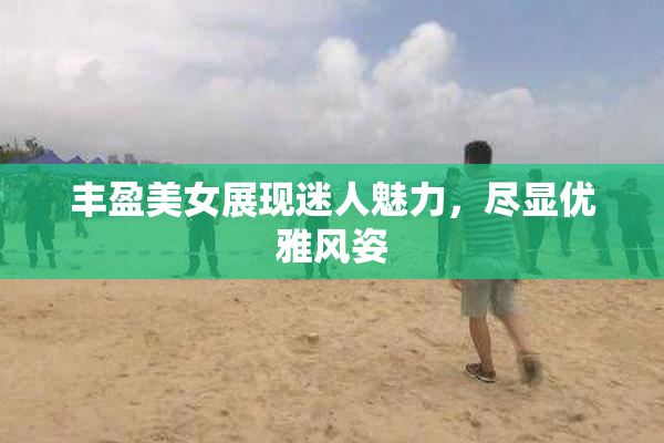 丰盈美女展现迷人魅力，尽显优雅风姿