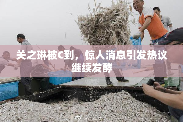 关之琳被C到，惊人消息引发热议继续发酵