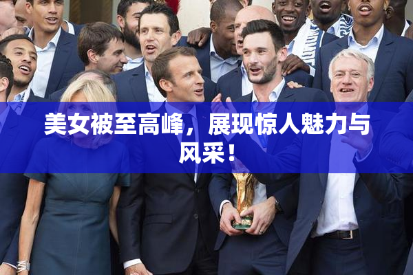 美女被至高峰，展现惊人魅力与风采！