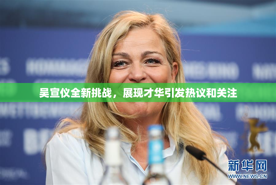 吴宣仪全新挑战，展现才华引发热议和关注