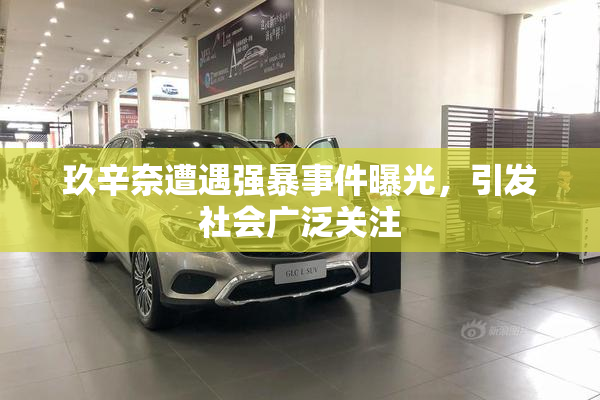 玖辛奈遭遇强暴事件曝光，引发社会广泛关注