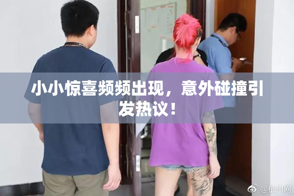 小小惊喜频频出现，意外碰撞引发热议！