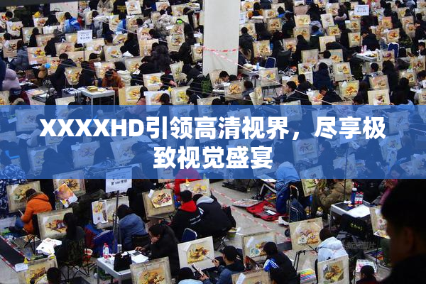 XXXXHD引领高清视界，尽享极致视觉盛宴