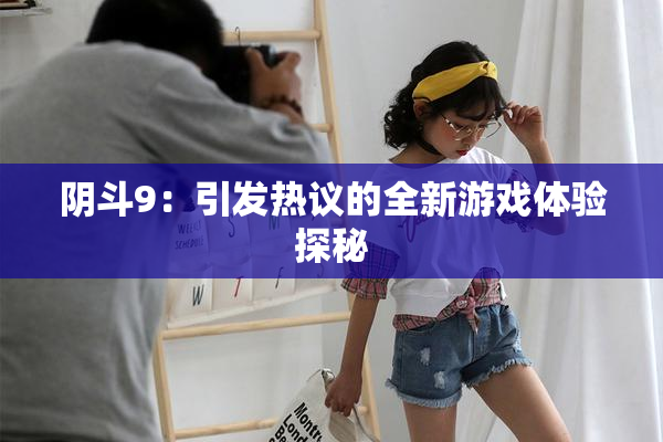 阴斗9：引发热议的全新游戏体验探秘