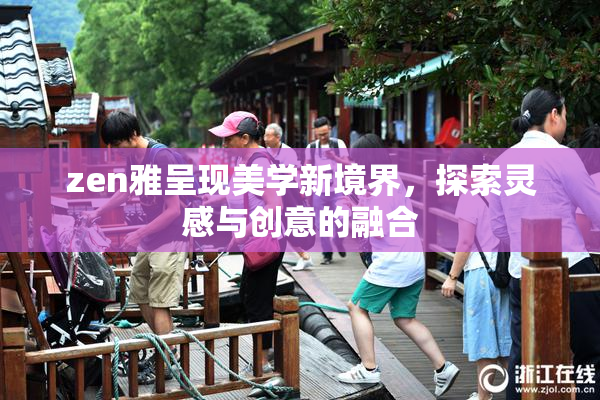 zen雅呈现美学新境界，探索灵感与创意的融合