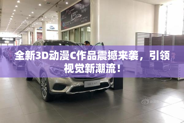 全新3D动漫C作品震撼来袭，引领视觉新潮流！