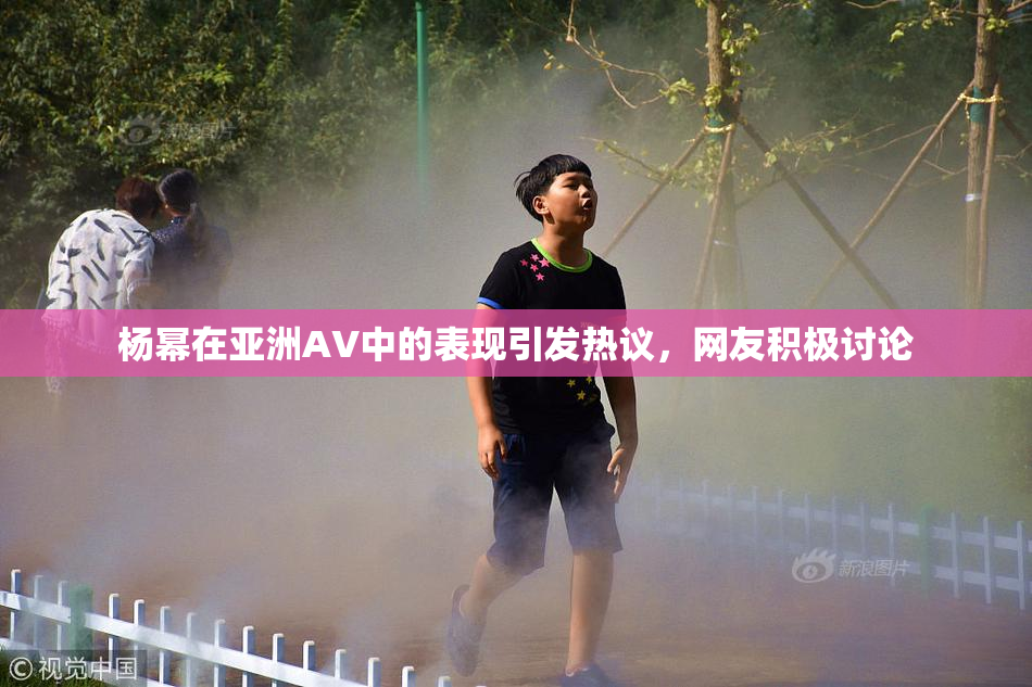 杨幂在亚洲AV中的表现引发热议，网友积极讨论