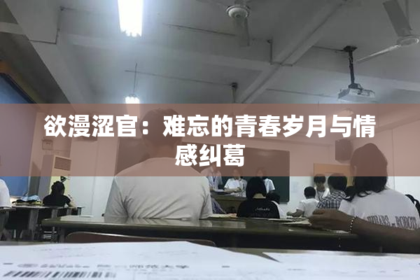 欲漫涩官：难忘的青春岁月与情感纠葛