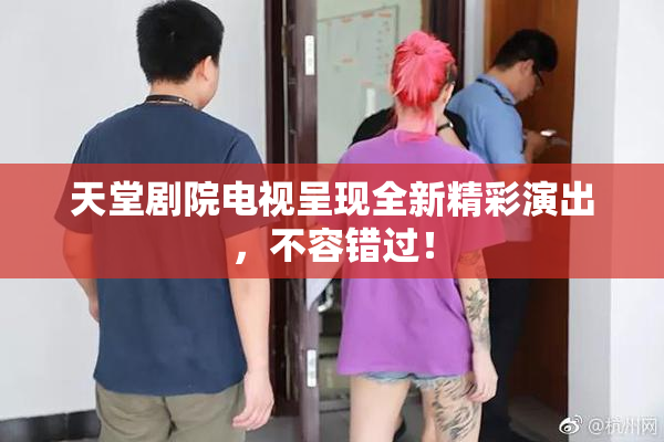 天堂剧院电视呈现全新精彩演出，不容错过！