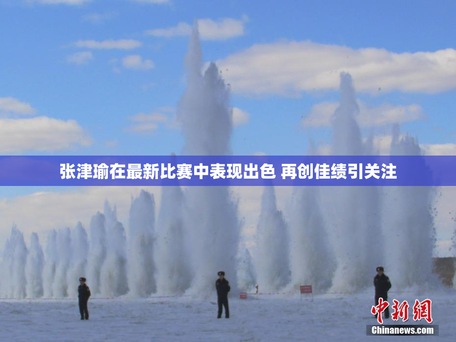 张津瑜在最新比赛中表现出色 再创佳绩引关注