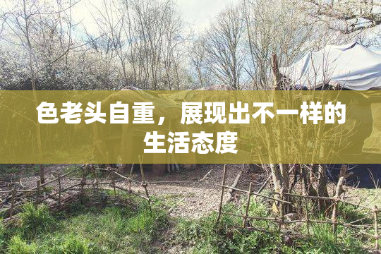 色老头自重，展现出不一样的生活态度