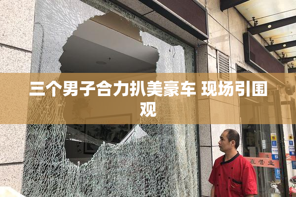 三个男子合力扒美豪车 现场引围观