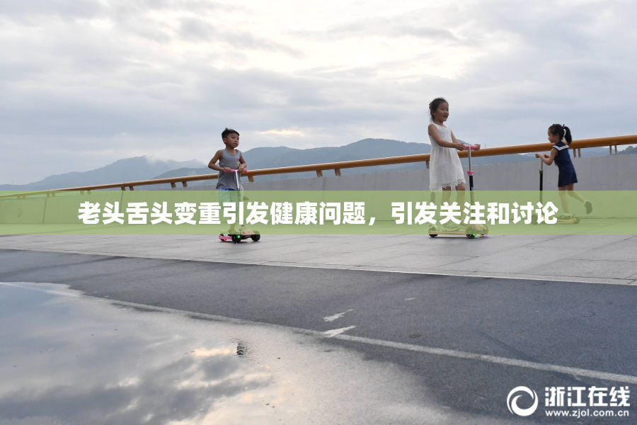 老头舌头变重引发健康问题，引发关注和讨论