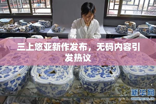三上悠亚新作发布，无码内容引发热议