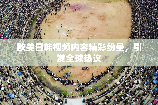 欧美日韩视频内容精彩纷呈，引发全球热议
