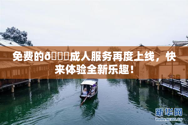 免费的🔞成人服务再度上线，快来体验全新乐趣！