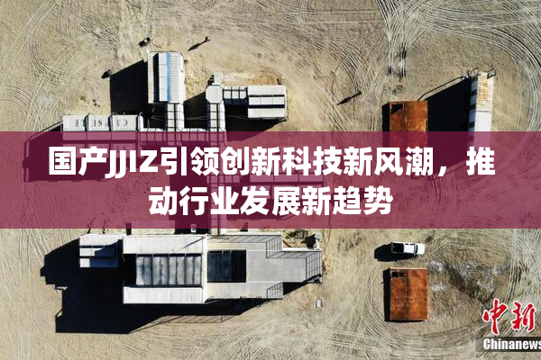 国产JJIZ引领创新科技新风潮，推动行业发展新趋势