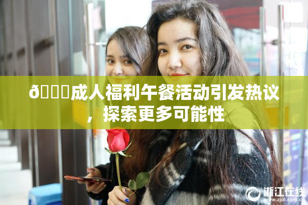 🔞成人福利午餐活动引发热议，探索更多可能性