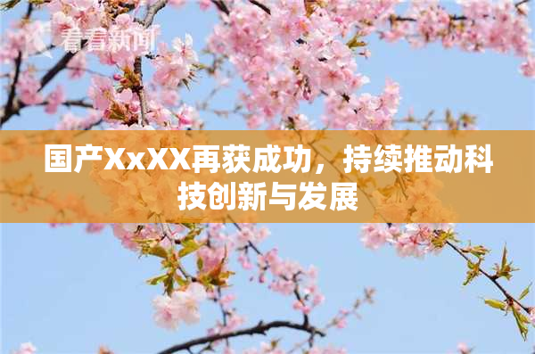 国产XxXX再获成功，持续推动科技创新与发展
