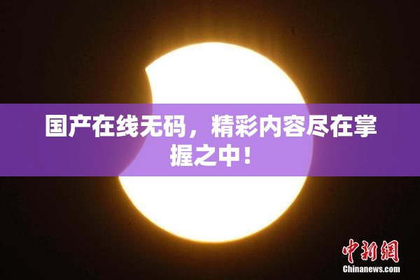 国产在线无码，精彩内容尽在掌握之中！