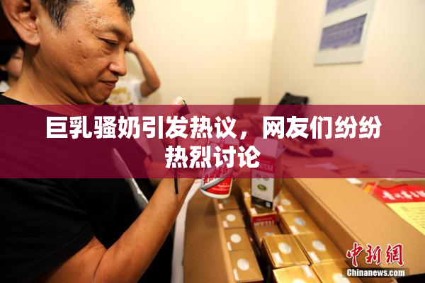 巨乳骚奶引发热议，网友们纷纷热烈讨论