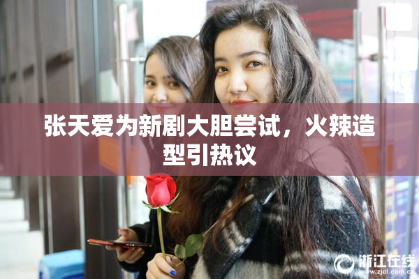 张天爱为新剧大胆尝试，火辣造型引热议