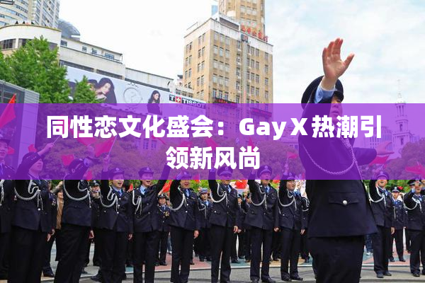 同性恋文化盛会：GayⅩ热潮引领新风尚
